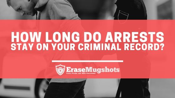 How Long Do Arrests Stay On Your Criminal Record?